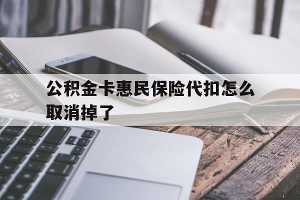 最新公积金卡惠民保险代扣怎么取消掉了方法分析(最方便真实的温州公积金卡惠民保险代扣怎么取消掉了呢方法)
