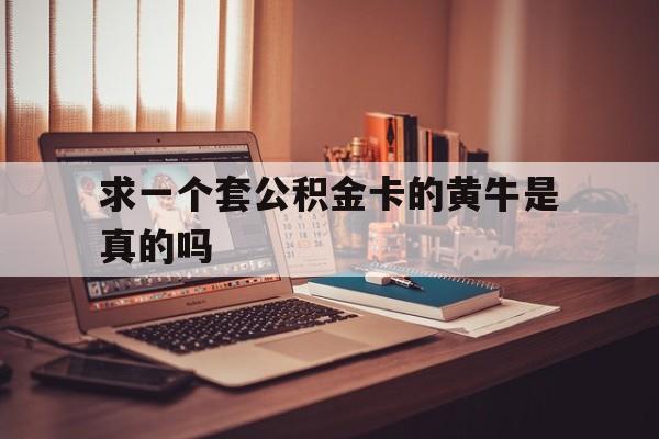 最新求一个套公积金卡的黄牛是真的吗方法分析(最方便真实的温州住房公积金可以找黄牛取吗方法)