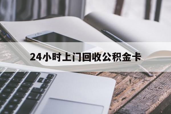 最新24小时上门回收公积金卡方法分析(最方便真实的温州24小时上门回收公积金卡电话方法)