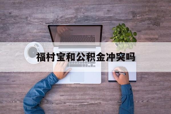 最新福村宝和公积金冲突吗方法分析(最方便真实的温州福村宝是什么方法)