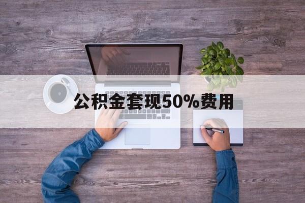 最新公积金套现50%费用方法分析(最方便真实的温州公积金套现需要什么手续方法)