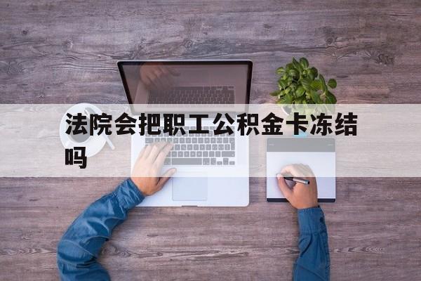 最新法院会把职工公积金卡冻结吗方法分析(最方便真实的温州法院会执行住房公积金余额吗方法)