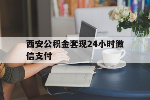最新西安公积金套现24小时微信支付方法分析(最方便真实的温州西安公积金套现24小时微信支付有影响吗方法)