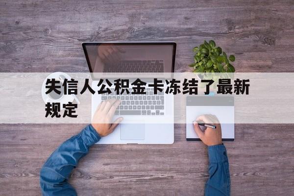 最新失信人公积金卡冻结了最新规定方法分析(最方便真实的温州失信被执行人的住房公积金会执行吗?方法)