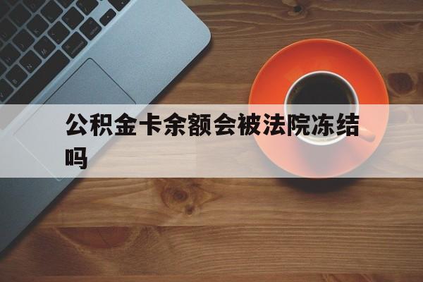 最新公积金卡余额会被法院冻结吗方法分析(最方便真实的温州住房公积金卡被冻结,钱能入帐户吗方法)