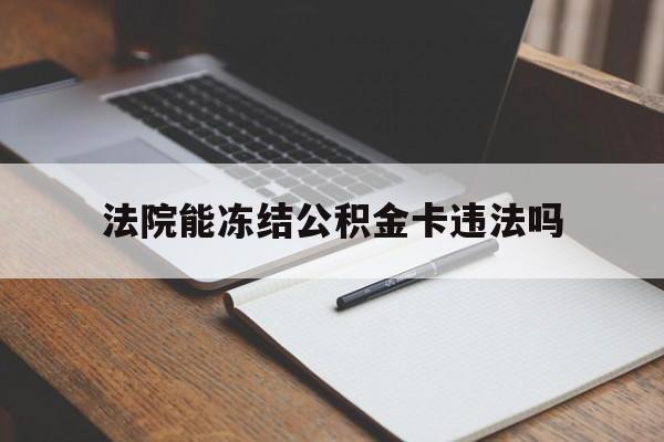 最新法院能冻结公积金卡违法吗方法分析(最方便真实的温州法院可以冻结住房公积金的钱吗方法)
