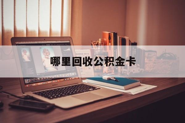 最新哪里回收公积金卡方法分析(最方便真实的温州公积金卡怎么取出来方法)