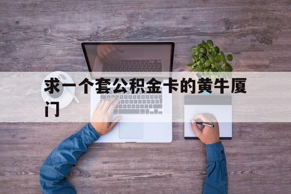 最新求一个套公积金卡的黄牛厦门方法分析(最方便真实的温州厦门公积金哪里领取方法)