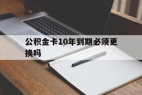 最新公积金卡10年到期必须更换吗方法分析(最方便真实的温州公积金卡太久没用需要激活吗方法)
