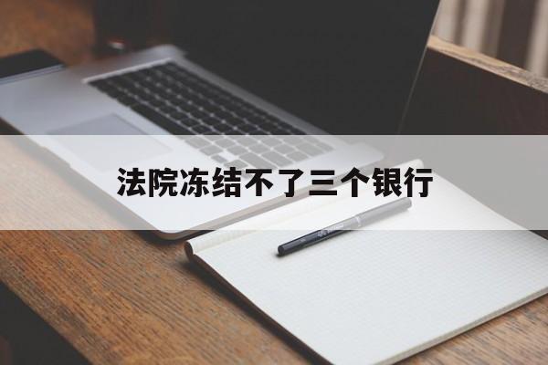 最新法院冻结不了三个银行方法分析(最方便真实的温州法院冻结不了三个银行是怎么回事?方法)
