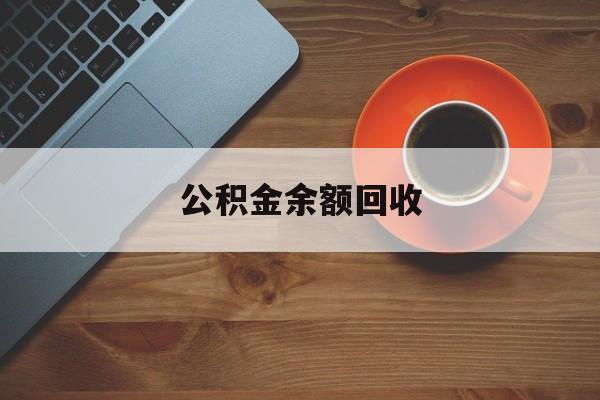 最新公积金余额回收方法分析(最方便真实的温州公积金余额回收什么意思方法)