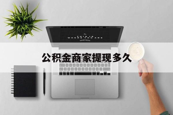 最新公积金商家提现多久方法分析(最方便真实的温州公积金一般提现多久到账方法)