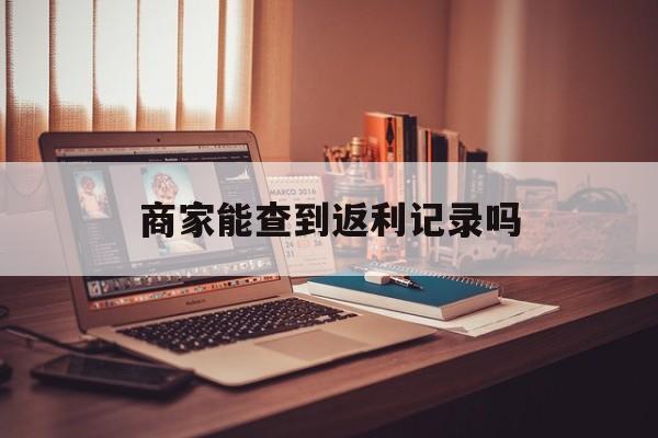 最新商家能查到返利记录吗方法分析(最方便真实的温州店家知道用没用返利软件吗方法)