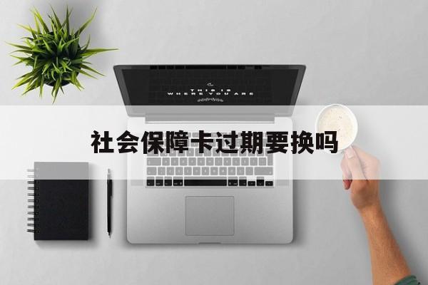 最新社会保障卡过期要换吗方法分析(最方便真实的温州社会保障卡到期后还能用吗方法)