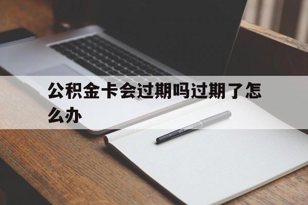 最新公积金卡会过期吗过期了怎么办方法分析(最方便真实的温州公积金卡过期了钱还打得上来不?方法)