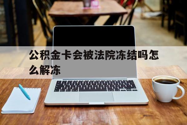 最新公积金卡会被法院冻结吗怎么解冻方法分析(最方便真实的温州公积金卡会被法院冻结吗怎么解冻呢方法)