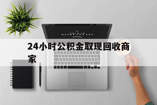 最新24小时公积金取现回收商家方法分析(最方便真实的温州公积金取现需要多少手续费方法)
