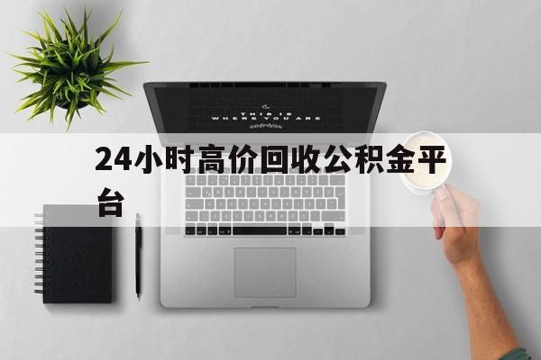 最新24小时高价回收公积金平台方法分析(最方便真实的温州公积金贷款回收是什么意思方法)