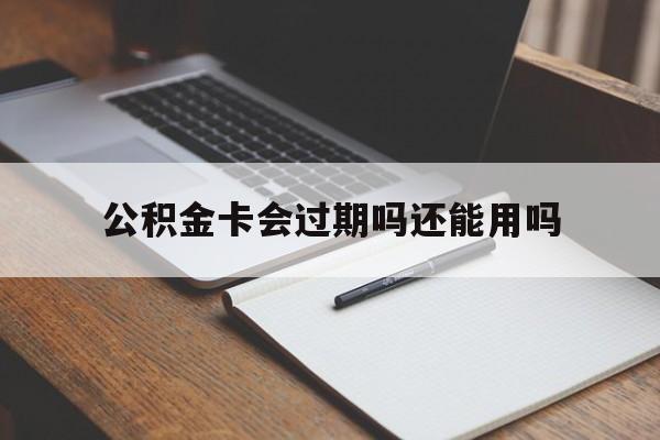 最新公积金卡会过期吗还能用吗方法分析(最方便真实的温州公积金卡有效期到后需要换卡吗?方法)