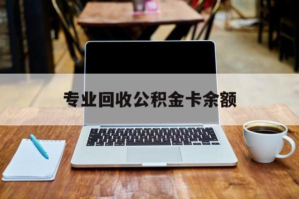 最新专业回收公积金卡余额方法分析(最方便真实的温州公积金回收本金是什么意思?方法)