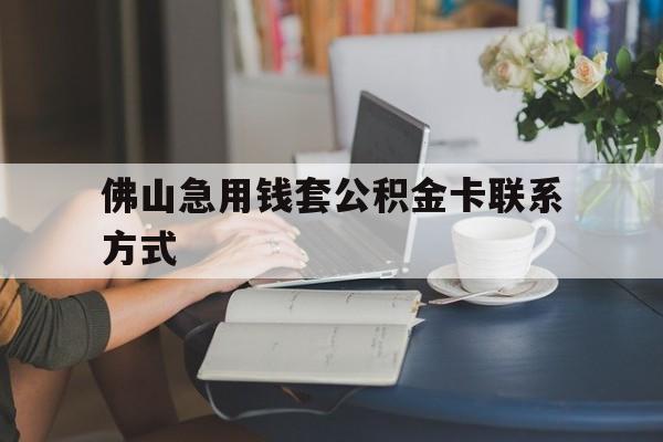 最新佛山急用钱套公积金卡联系方式方法分析(最方便真实的温州佛山住房公积金怎么取出来方法)