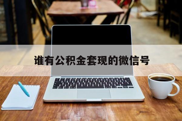 最新谁有公积金套现的微信号方法分析(最方便真实的温州我有一笔公积金,请问有什么办法套现?方法)