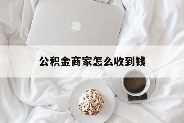 最新公积金商家怎么收到钱方法分析(最方便真实的温州公积金商家怎么收到钱呢方法)