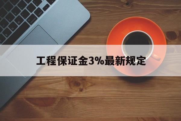 最新工程保证金3%最新规定方法分析(最方便真实的温州工程保证金一般按什么比例交方法)