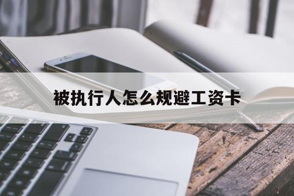 最新被执行人怎么规避工资卡方法分析(最方便真实的温州怎样执行被执行人的工资方法)