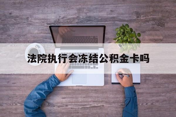 最新法院执行会冻结公积金卡吗方法分析(最方便真实的温州法院会冻结住房公积金账户吗方法)