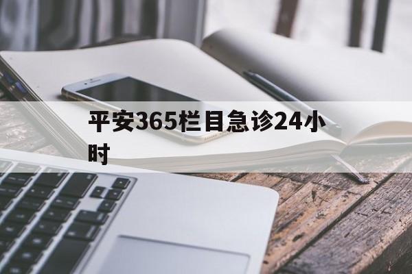 最新平安365栏目急诊24小时方法分析(最方便真实的温州急诊科24小时免费咨询方法)