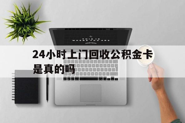 最新24小时上门回收公积金卡是真的吗方法分析(最方便真实的温州24小时上门回收公积金卡是真的吗安全吗方法)