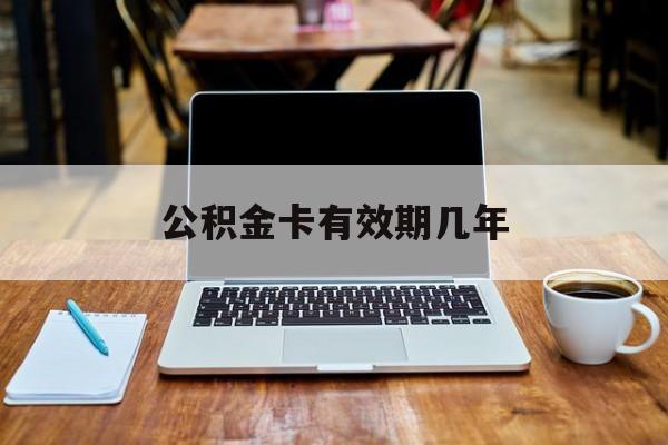 最新公积金卡有效期几年方法分析(最方便真实的温州公积金卡上的有效期限是什么意思方法)