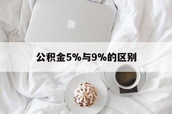 最新公积金5%与9%的区别方法分析(最方便真实的温州公积金5%和12%有什么区别方法)