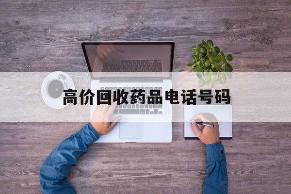 最新高价回收药品电话号码方法分析(最方便真实的温州二手药品回收平台方法)